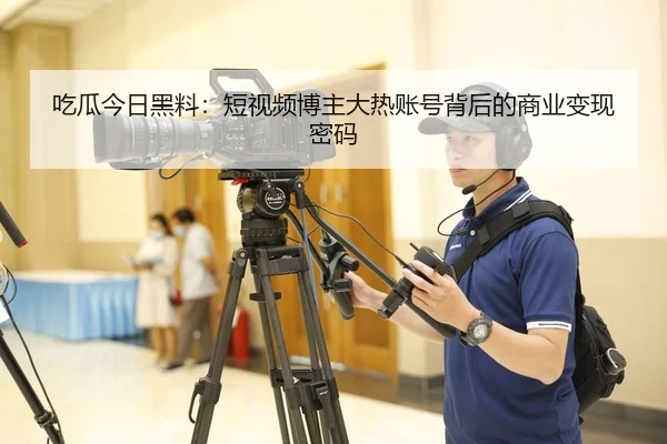 吃瓜今日黑料：短视频博主大热账号背后的商业变现密码