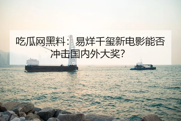 吃瓜网黑料：易烊千玺新电影能否冲击国内外大奖？
